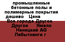 промышленные бетонные полы и полимерные покрытия дешево › Цена ­ 1 008 - Все города Другое » Другое   . Ямало-Ненецкий АО,Лабытнанги г.